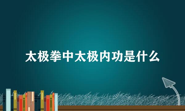 太极拳中太极内功是什么