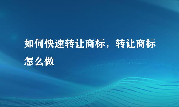 如何快速转让商标，转让商标怎么做