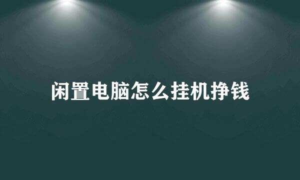 闲置电脑怎么挂机挣钱