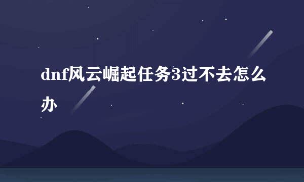 dnf风云崛起任务3过不去怎么办
