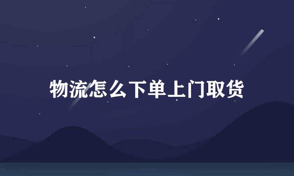 物流怎么下单上门取货