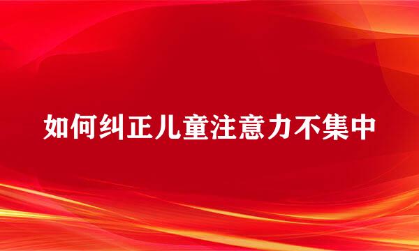 如何纠正儿童注意力不集中