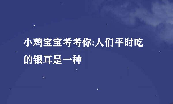 小鸡宝宝考考你:人们平时吃的银耳是一种