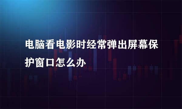 电脑看电影时经常弹出屏幕保护窗口怎么办