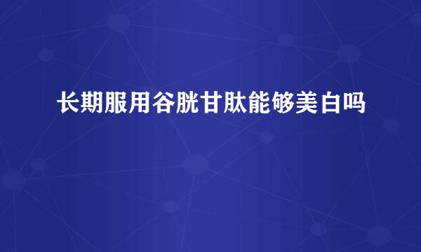 长期服用谷胱甘肽能够美白吗