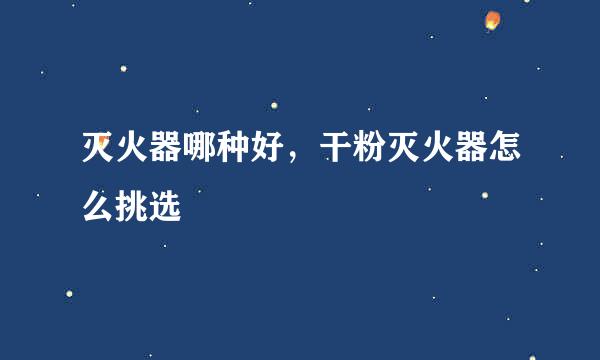灭火器哪种好，干粉灭火器怎么挑选