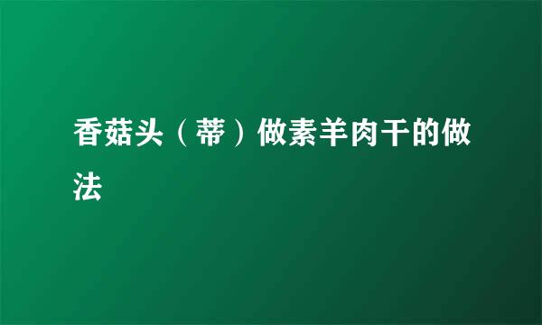 香菇头（蒂）做素羊肉干的做法