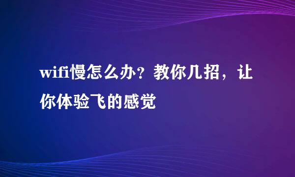 wifi慢怎么办？教你几招，让你体验飞的感觉