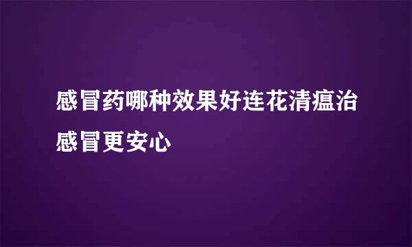 感冒药哪种效果好连花清瘟治感冒更安心