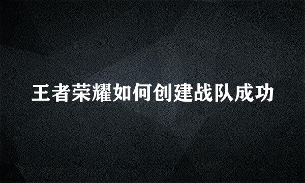 王者荣耀如何创建战队成功