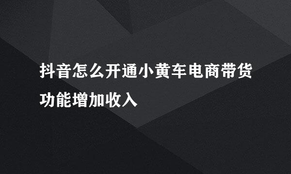 抖音怎么开通小黄车电商带货功能增加收入