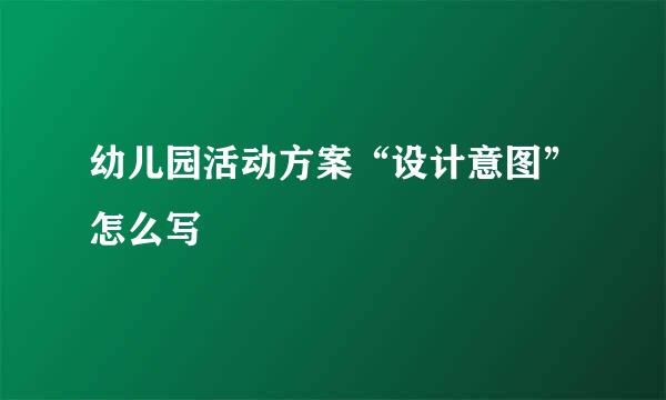 幼儿园活动方案“设计意图”怎么写