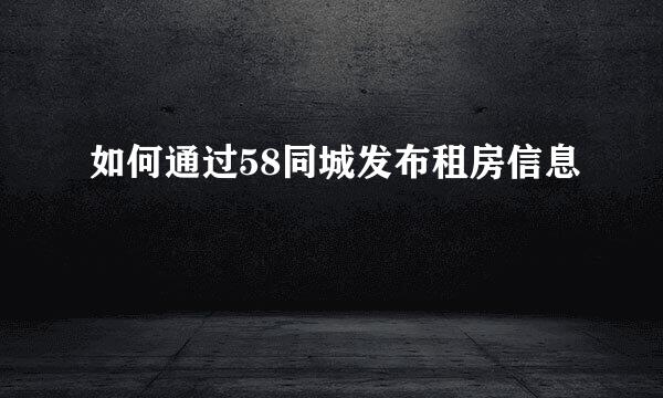 如何通过58同城发布租房信息