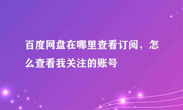百度网盘在哪里查看订阅，怎么查看我关注的账号