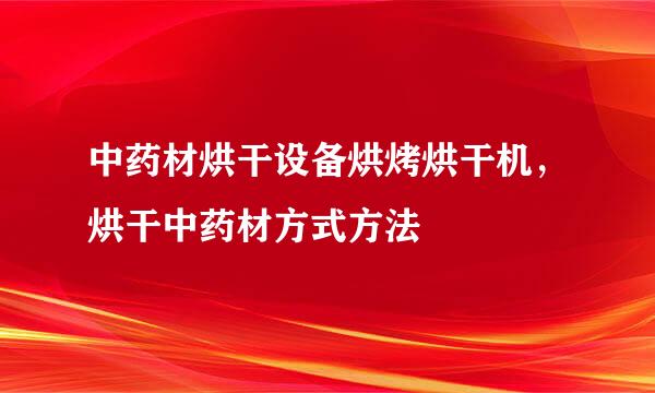 中药材烘干设备烘烤烘干机，烘干中药材方式方法