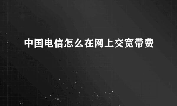 中国电信怎么在网上交宽带费