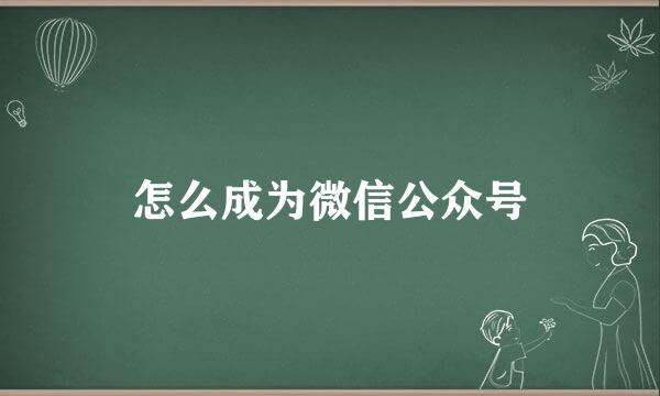 怎么成为微信公众号