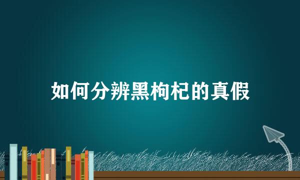 如何分辨黑枸杞的真假