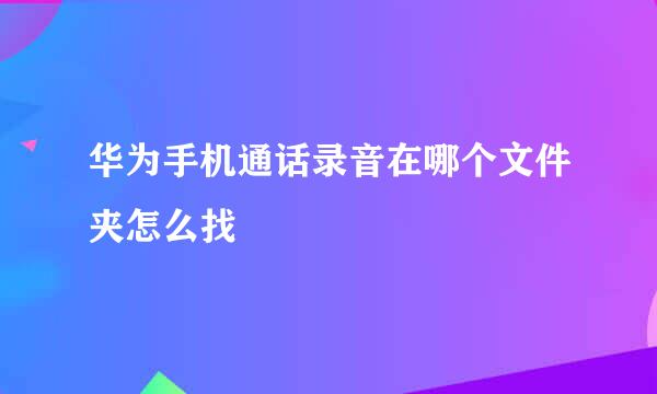 华为手机通话录音在哪个文件夹怎么找