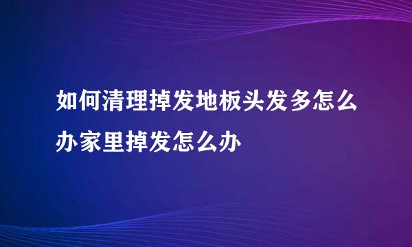 如何清理掉发地板头发多怎么办家里掉发怎么办