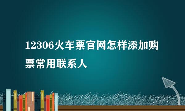 12306火车票官网怎样添加购票常用联系人
