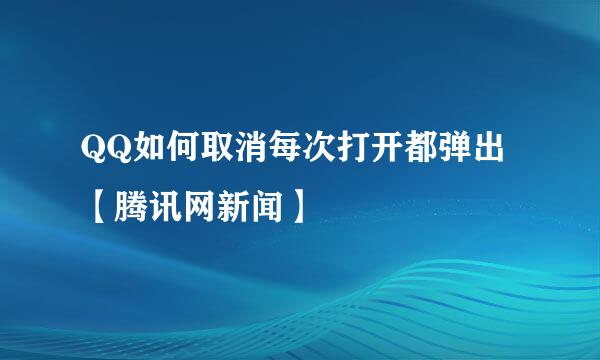QQ如何取消每次打开都弹出【腾讯网新闻】