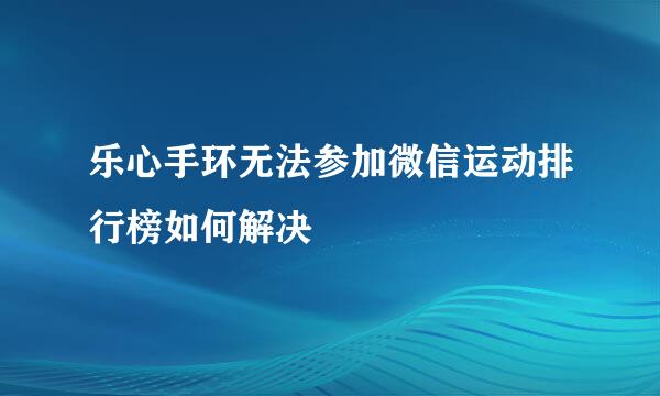 乐心手环无法参加微信运动排行榜如何解决
