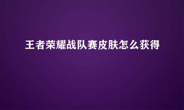 王者荣耀战队赛皮肤怎么获得