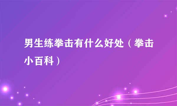 男生练拳击有什么好处（拳击小百科）