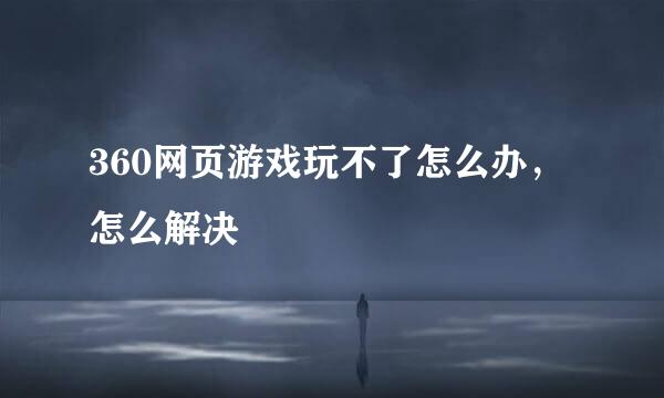 360网页游戏玩不了怎么办，怎么解决