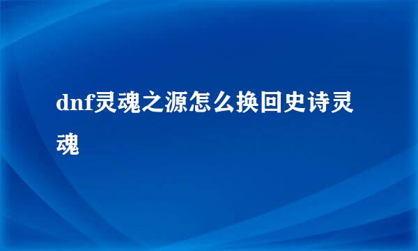 dnf灵魂之源怎么换回史诗灵魂