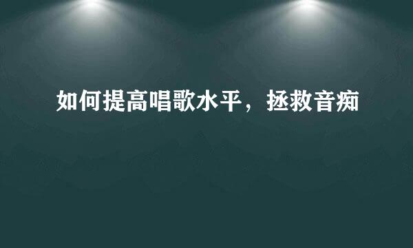 如何提高唱歌水平，拯救音痴