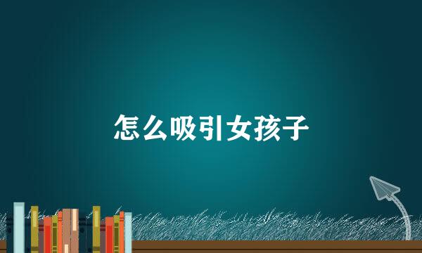 怎么吸引女孩子
