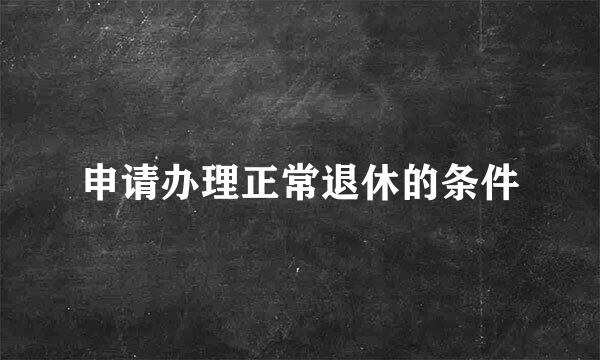 申请办理正常退休的条件