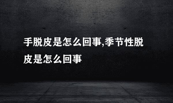 手脱皮是怎么回事,季节性脱皮是怎么回事