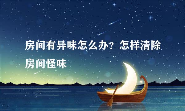 房间有异味怎么办？怎样清除房间怪味