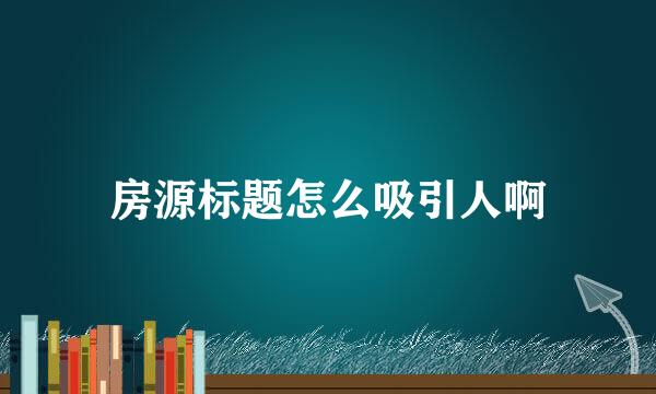 房源标题怎么吸引人啊