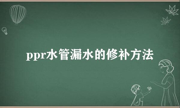 ppr水管漏水的修补方法
