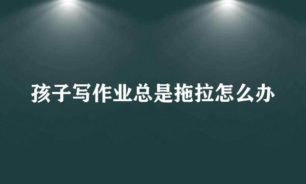孩子写作业总是拖拉怎么办