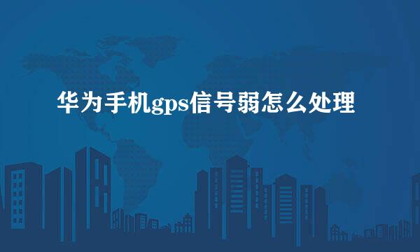 华为手机gps信号弱怎么处理