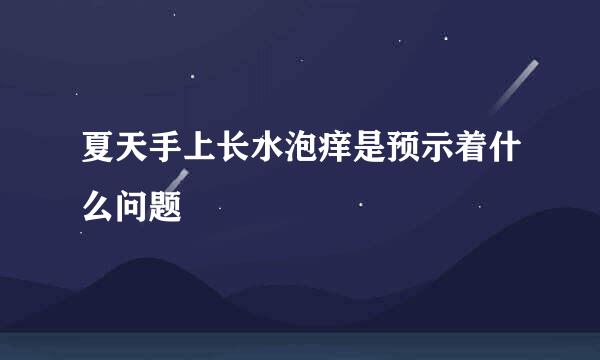 夏天手上长水泡痒是预示着什么问题