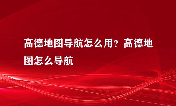 高德地图导航怎么用？高德地图怎么导航
