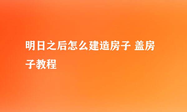 明日之后怎么建造房子 盖房子教程