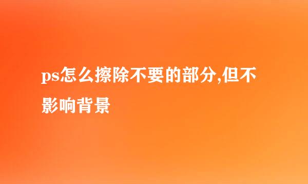 ps怎么擦除不要的部分,但不影响背景
