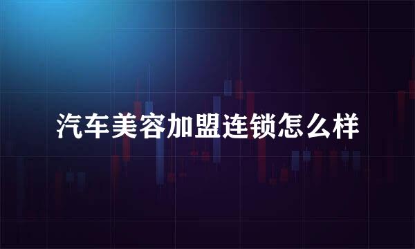 汽车美容加盟连锁怎么样