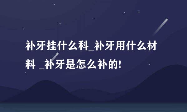 补牙挂什么科_补牙用什么材料 _补牙是怎么补的!