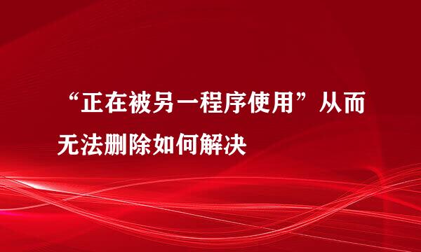 “正在被另一程序使用”从而无法删除如何解决