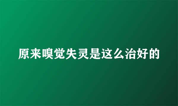 原来嗅觉失灵是这么治好的
