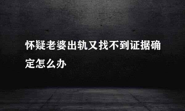 怀疑老婆出轨又找不到证据确定怎么办