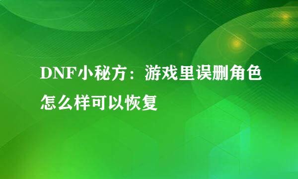 DNF小秘方：游戏里误删角色怎么样可以恢复